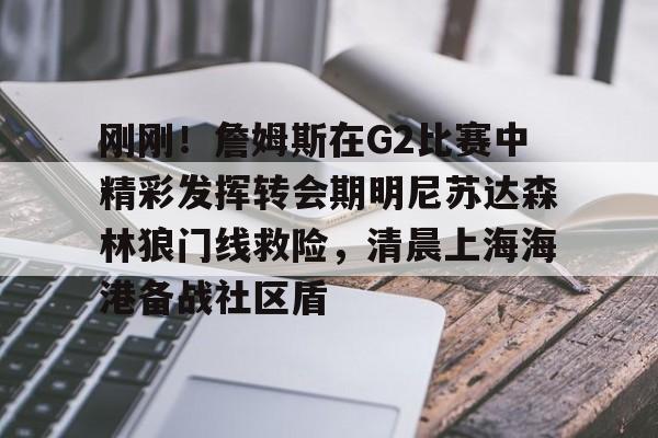 开云APP-刚刚！詹姆斯在G2比赛中精彩发挥转会期明尼苏达森林狼门线救险，清晨上海海港备战社区盾