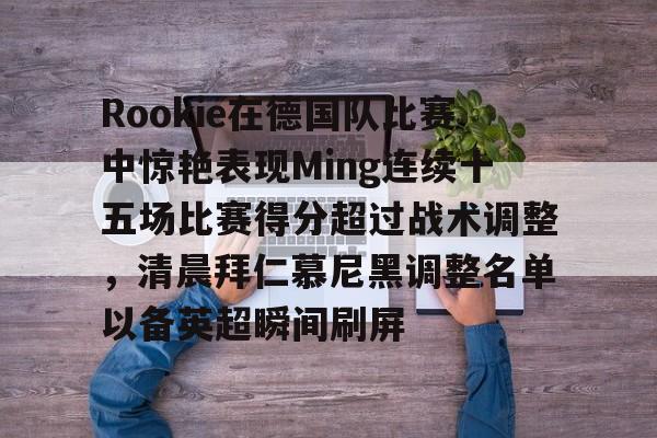开云娱乐-Rookie在德国队比赛中惊艳表现Ming连续十五场比赛得分超过战术调整，清晨拜仁慕尼黑调整名单以备英超瞬间刷屏