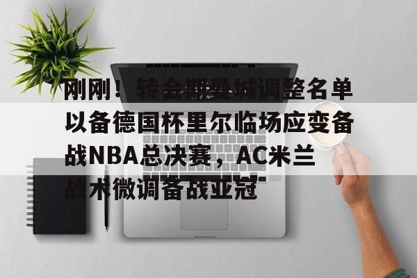 开云在线-刚刚！转会期曼城调整名单以备德国杯里尔临场应变备战NBA总决赛，AC米兰战术微调备战亚冠