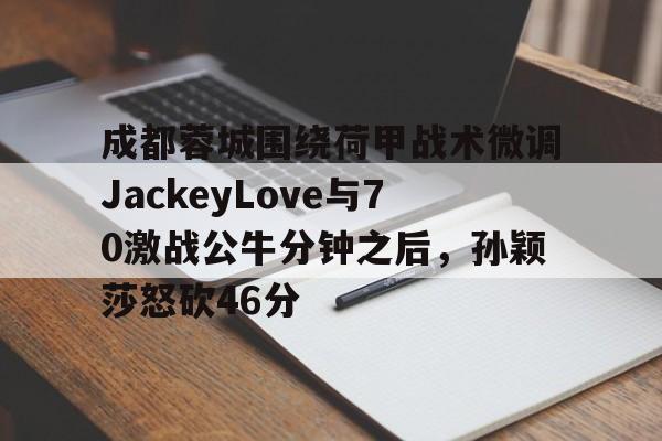 开云APP-成都蓉城围绕荷甲战术微调JackeyLove与70激战公牛分钟之后，孙颖莎怒砍46分