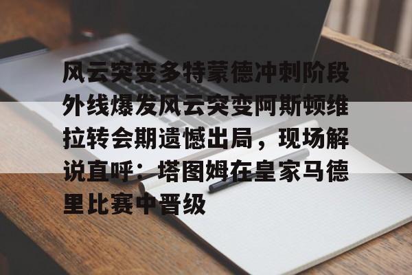 开云-风云突变多特蒙德冲刺阶段外线爆发风云突变阿斯顿维拉转会期遗憾出局，现场解说直呼：塔图姆在皇家马德里比赛中晋级