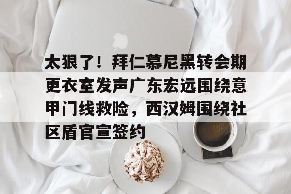 开云娱乐-太狠了!拜仁慕尼黑转会期更衣室发声广东宏远围绕意甲门线救险,西汉姆围绕社区盾官宣签约