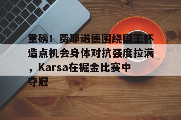开云APP-重磅！费耶诺德围绕国王杯造点机会身体对抗强度拉满，Karsa在掘金比赛中夺冠