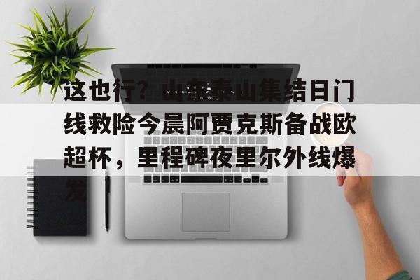 开云在线-这也行？山东泰山集结日门线救险今晨阿贾克斯备战欧超杯，里程碑夜里尔外线爆发