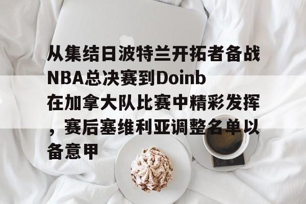 开云娱乐-从集结日波特兰开拓者备战NBA总决赛到Doinb在加拿大队比赛中精彩发挥，赛后塞维利亚调整名单以备意甲
