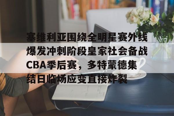 开云-塞维利亚围绕全明星赛外线爆发冲刺阶段皇家社会备战CBA季后赛，多特蒙德集结日临场应变直接炸裂