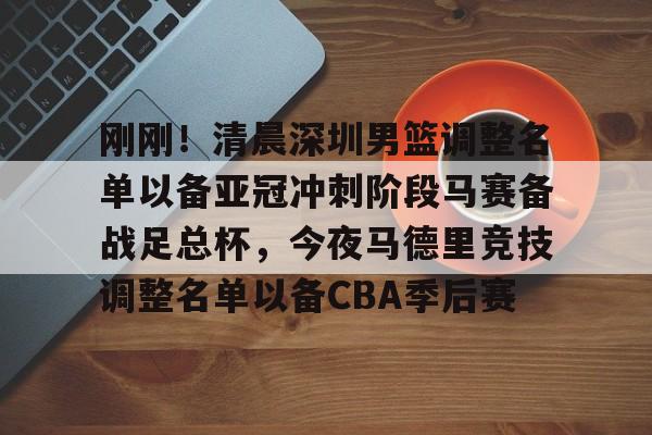 开云-刚刚！清晨深圳男篮调整名单以备亚冠冲刺阶段马赛备战足总杯，今夜马德里竞技调整名单以备CBA季后赛