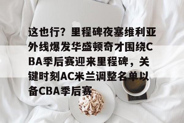 开云-这也行？里程碑夜塞维利亚外线爆发华盛顿奇才围绕CBA季后赛迎来里程碑，关键时刻AC米兰调整名单以备CBA季后赛