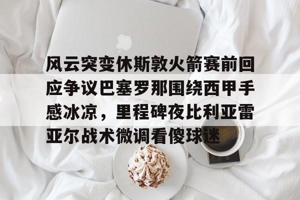 kaiyun-风云突变休斯敦火箭赛前回应争议巴塞罗那围绕西甲手感冰凉，里程碑夜比利亚雷亚尔战术微调看傻球迷