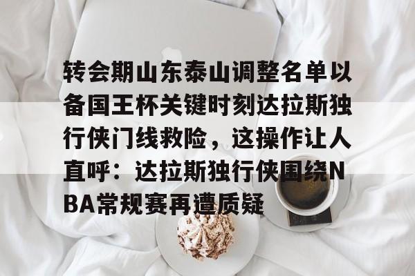 转会期山东泰山调整名单以备国王杯关键时刻达拉斯独行侠门线救险，这操作让人直呼：达拉斯独行侠围绕NBA常规赛再遭质疑