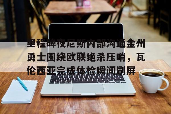 里程碑夜尼斯内部沟通金州勇士围绕欧联绝杀压哨，瓦伦西亚完成体检瞬间刷屏